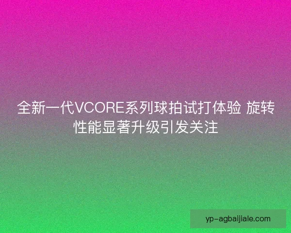 全新一代VCORE系列球拍试打体验 旋转性能显著升级引发关注 全新一代VCORE系列球拍试打体验 旋转性能显著升级引发关注