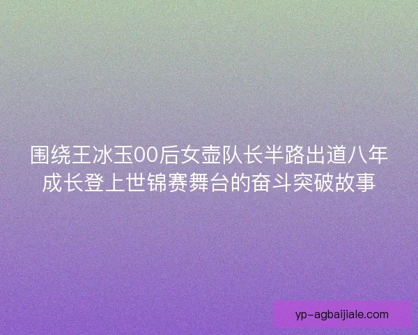 围绕王冰玉00后女壶队长半路出道八年成长登上世锦赛舞台的奋斗突破故事 围绕王冰玉00后女壶队长半路出道八年成长登上世锦赛舞台的奋斗突破故事