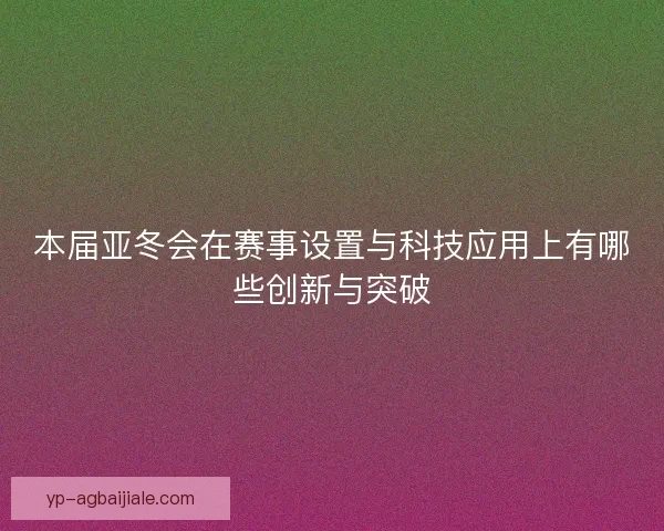 本届亚冬会在赛事设置与科技应用上有哪些创新与突破
