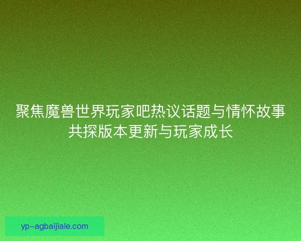 聚焦魔兽世界玩家吧热议话题与情怀故事共探版本更新与玩家成长 聚焦魔兽世界玩家吧热议话题与情怀故事共探版本更新与玩家成长