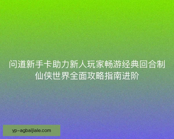 问道新手卡助力新人玩家畅游经典回合制仙侠世界全面攻略指南进阶