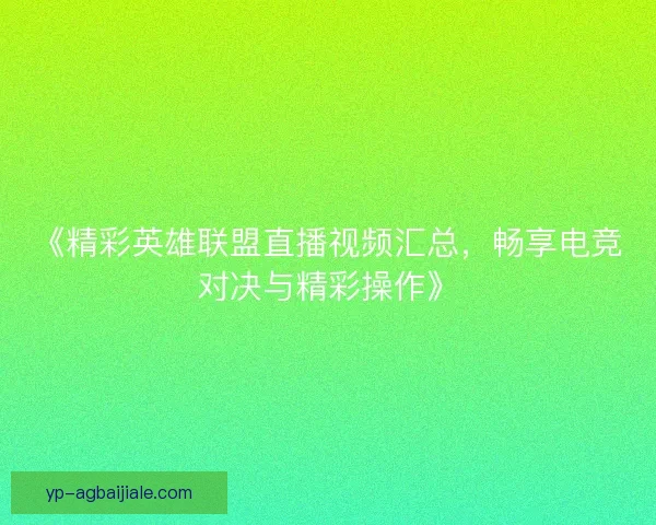 《精彩英雄联盟直播视频汇总,畅享电竞对决与精彩操作》 《精彩英雄联盟直播视频汇总,畅享电竞对决与精彩操作》