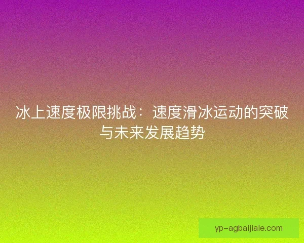 冰上速度极限挑战:速度滑冰运动的突破与未来发展趋势 冰上速度极限挑战:速度滑冰运动的突破与未来发展趋势