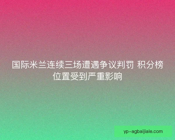 国际米兰连续三场遭遇争议判罚 积分榜位置受到严重影响 国际米兰连续三场遭遇争议判罚 积分榜位置受到严重影响