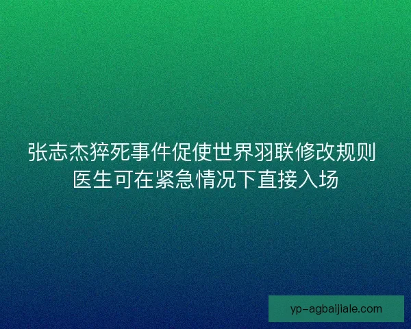 张志杰猝死事件促使世界羽联修改规则 医生可在紧急情况下直接入场