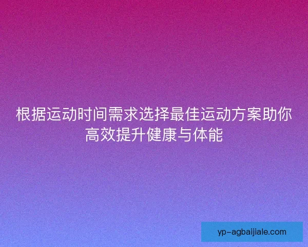 根据运动时间需求选择最佳运动方案助你高效提升健康与体能