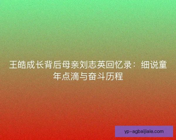 王皓成长背后母亲刘志英回忆录：细说童年点滴与奋斗历程
