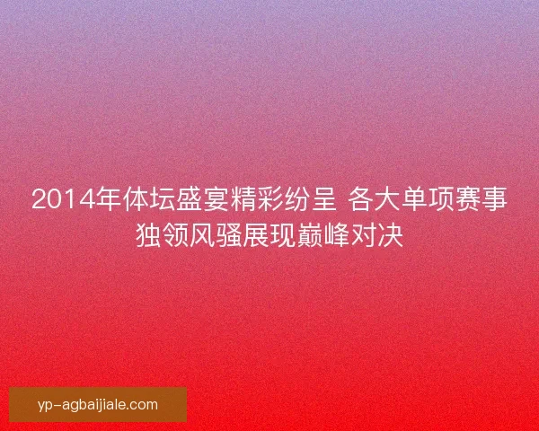 2014年体坛盛宴精彩纷呈 各大单项赛事独领风骚展现巅峰对决 2014年体坛盛宴精彩纷呈 各大单项赛事独领风骚展现巅峰对决