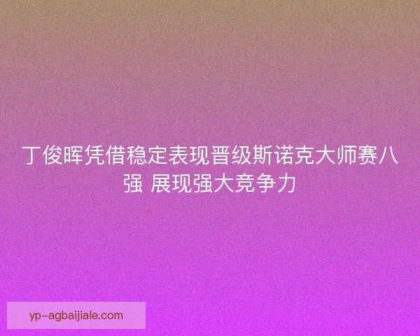 丁俊晖凭借稳定表现晋级斯诺克大师赛八强 展现强大竞争力