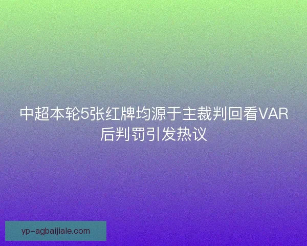 中超本轮5张红牌均源于主裁判回看VAR后判罚引发热议