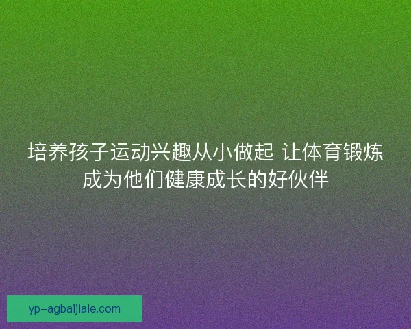 培养孩子运动兴趣从小做起 让体育锻炼成为他们健康成长的好伙伴 培养孩子运动兴趣从小做起 让体育锻炼成为他们健康成长的好伙伴