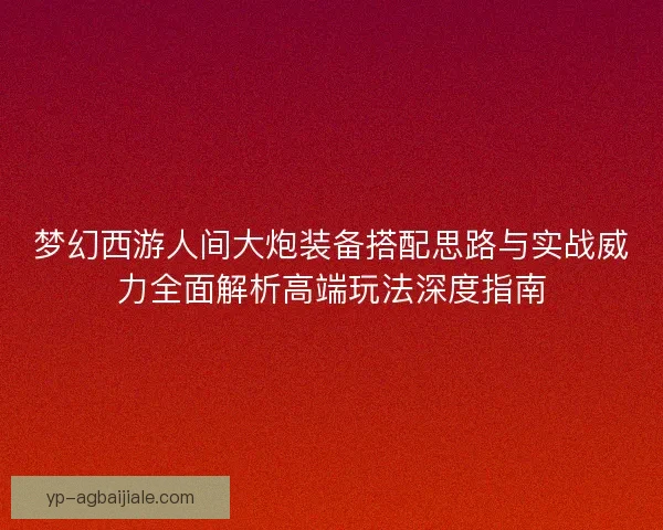 梦幻西游人间大炮装备搭配思路与实战威力全面解析高端玩法深度指南 梦幻西游人间大炮装备搭配思路与实战威力全面解析高端玩法深度指南
