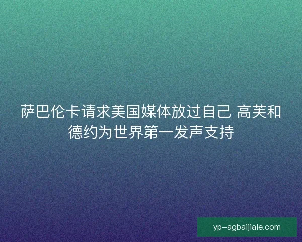 萨巴伦卡请求美国媒体放过自己 高芙和德约为世界第一发声支持 萨巴伦卡请求美国媒体放过自己 高芙和德约为世界第一发声支持