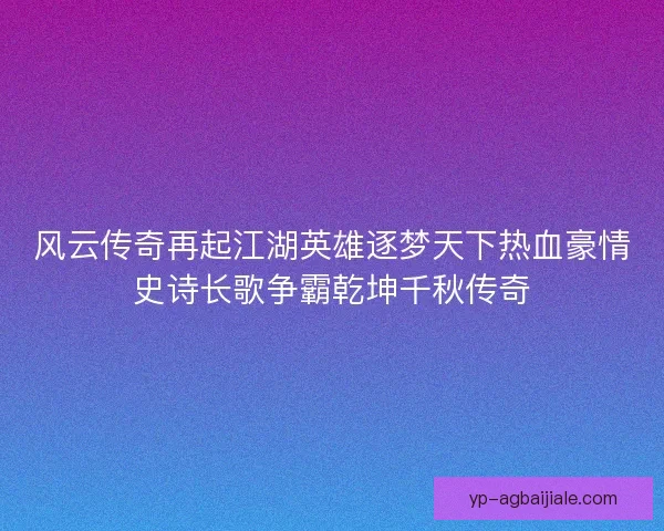 风云传奇再起江湖英雄逐梦天下热血豪情史诗长歌争霸乾坤千秋传奇