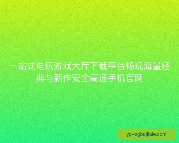 一站式电玩游戏大厅下载平台畅玩海量经典与新作安全高速手机官网