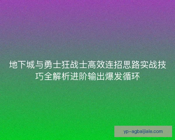 地下城与勇士狂战士高效连招思路实战技巧全解析进阶输出爆发循环