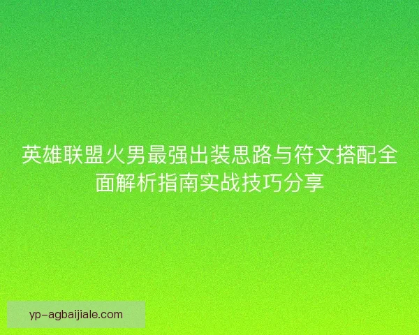 英雄联盟火男最强出装思路与符文搭配全面解析指南实战技巧分享 英雄联盟火男最强出装思路与符文搭配全面解析指南实战技巧分享