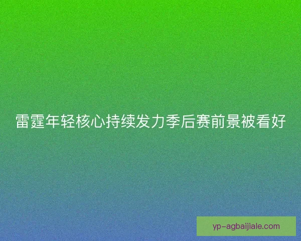 雷霆年轻核心持续发力季后赛前景被看好 雷霆年轻核心持续发力季后赛前景被看好