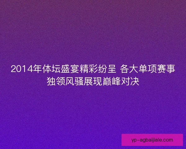 2014年体坛盛宴精彩纷呈 各大单项赛事独领风骚展现巅峰对决