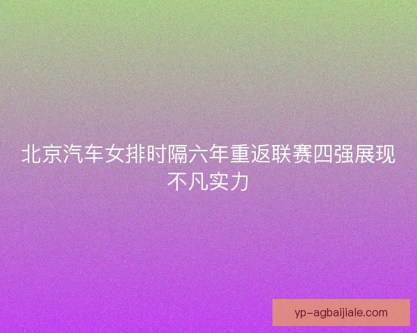 北京汽车女排时隔六年重返联赛四强展现不凡实力 北京汽车女排时隔六年重返联赛四强展现不凡实力