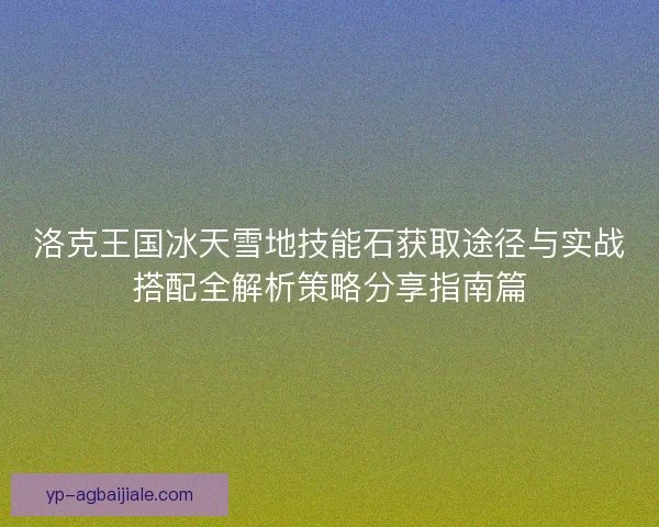 洛克王国冰天雪地技能石获取途径与实战搭配全解析策略分享指南篇
